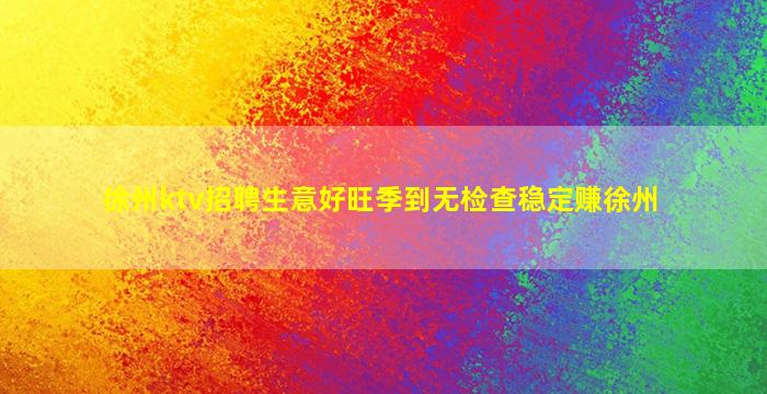 徐州ktv招聘生意好旺季到无检查稳定赚徐州